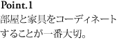 Point.1 部屋と家具をコーディネートすることが一番大切。