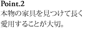 Point.2 本物の家具を見つけて長く愛用することが大切。